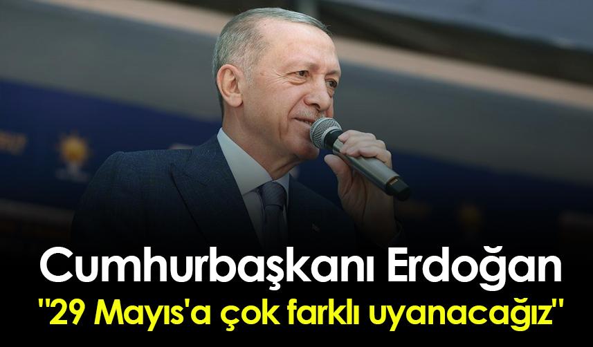 Cumhurbaşkanı Erdoğan:"29 Mayıs'a çok farklı uyanacağız"