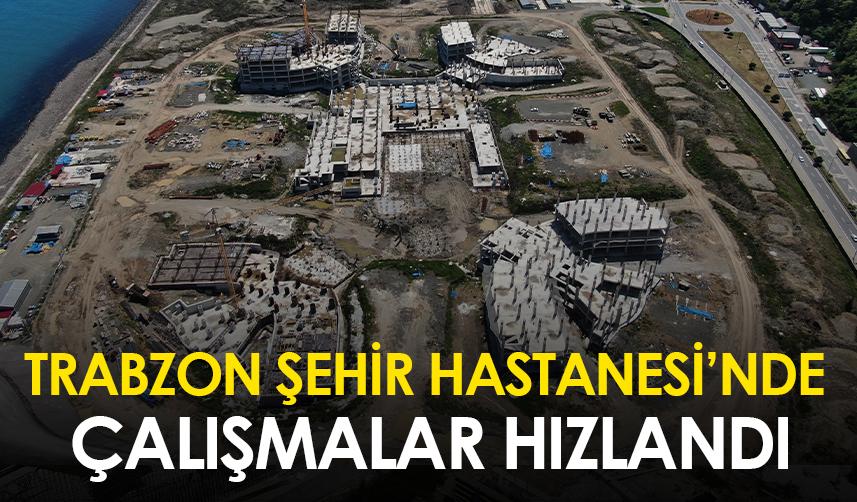Trabzon Şehir Hastanesi’nde çalışmalar hızlandı