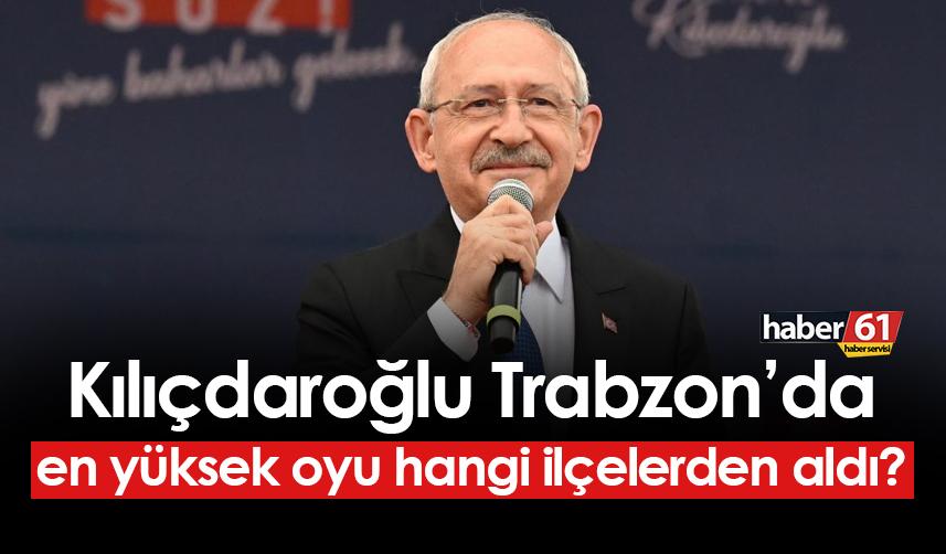 Kemal Kılıçdaroğlu Trabzon'da en yüksek oyu hangi ilçelerden aldı?