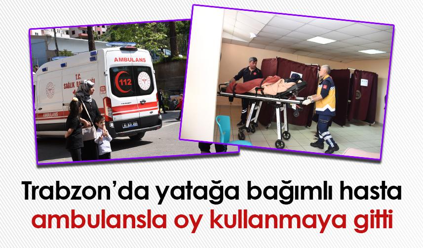 Trabzon’da yatağa bağımlı hasta ambulansla oy kullanmaya gitti