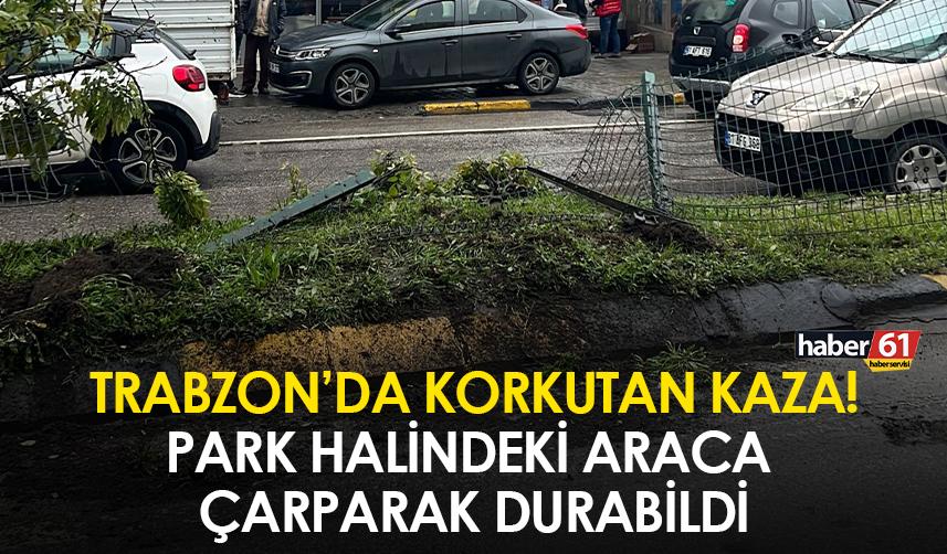 Trabzon’da korkutan kaza! Park halindeki araca çarparak durabildi