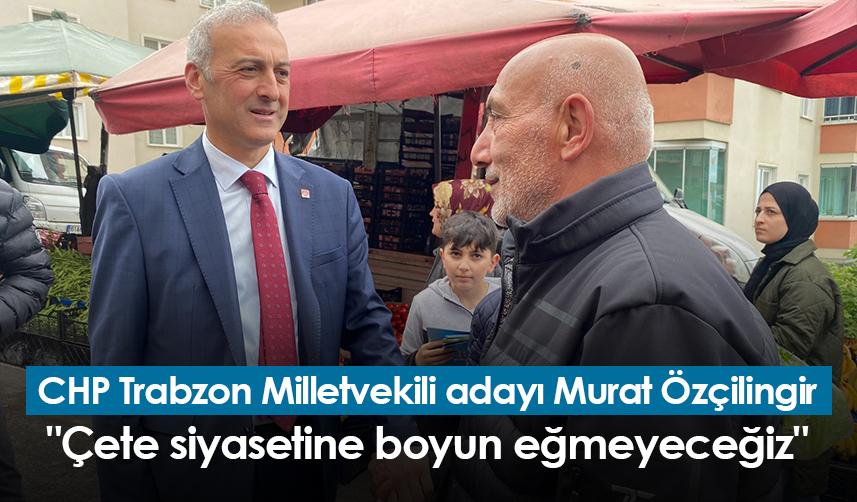 CHP Trabzon Milletvekili adayı Murat Özçilingir: "Çete siyasetine boyun eğmeyeceğiz"