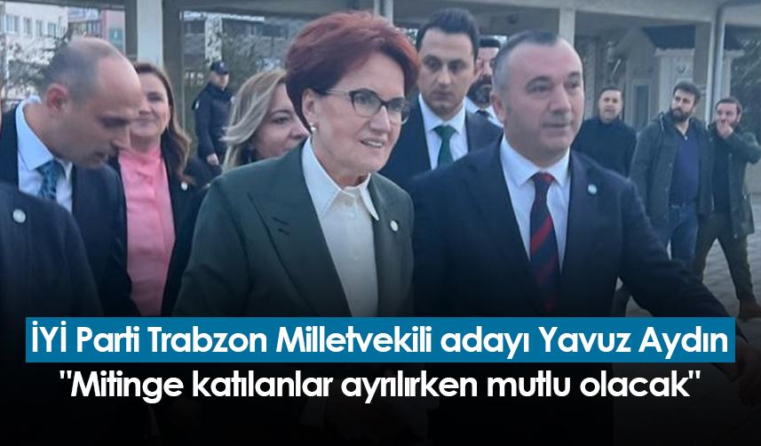 İYİ Parti Trabzon Milletvekili adayı Yavuz Aydın: "Mitinge katılanlar ayrılırken mutlu olacak"