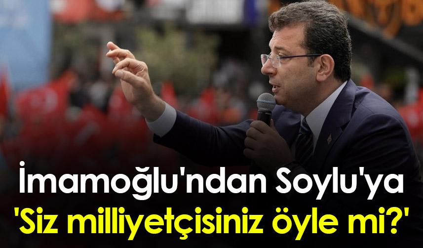 Ekrem İmamoğlu'ndan Süleyman Soylu'ya: 'Siz milliyetçisiniz öyle mi?'
