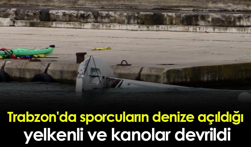 Trabzon'da sporcuların denize açıldığı yelkenli ve kanolar devrildi