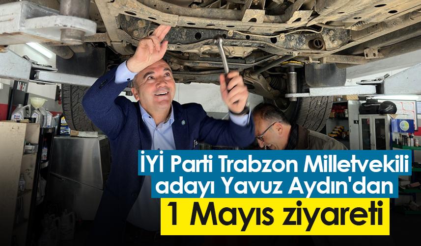 İYİ Parti Trabzon Milletvekili adayı Yavuz Aydın'dan 1 Mayıs ziyareti