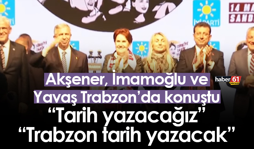 Akşener, İmamoğlu ve Yavaş Trabzon’da konuştu: “Tarih yazacağız” “Trabzon tarih yazacak”