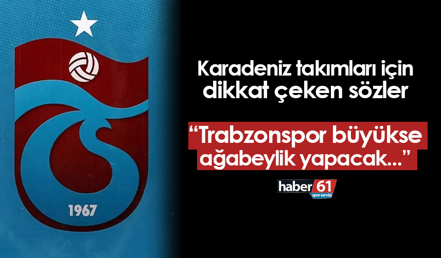 Karadeniz takımları için dikkat çeken sözler: "Trabzonspor büyükse ağabeylik yapacak..."