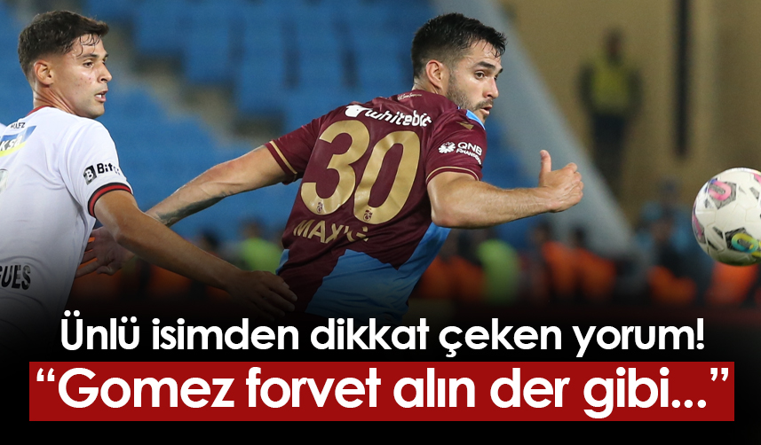 Ünlü isimden Trabzonspor yorumu! "Gomez forvet alın der gibi..."