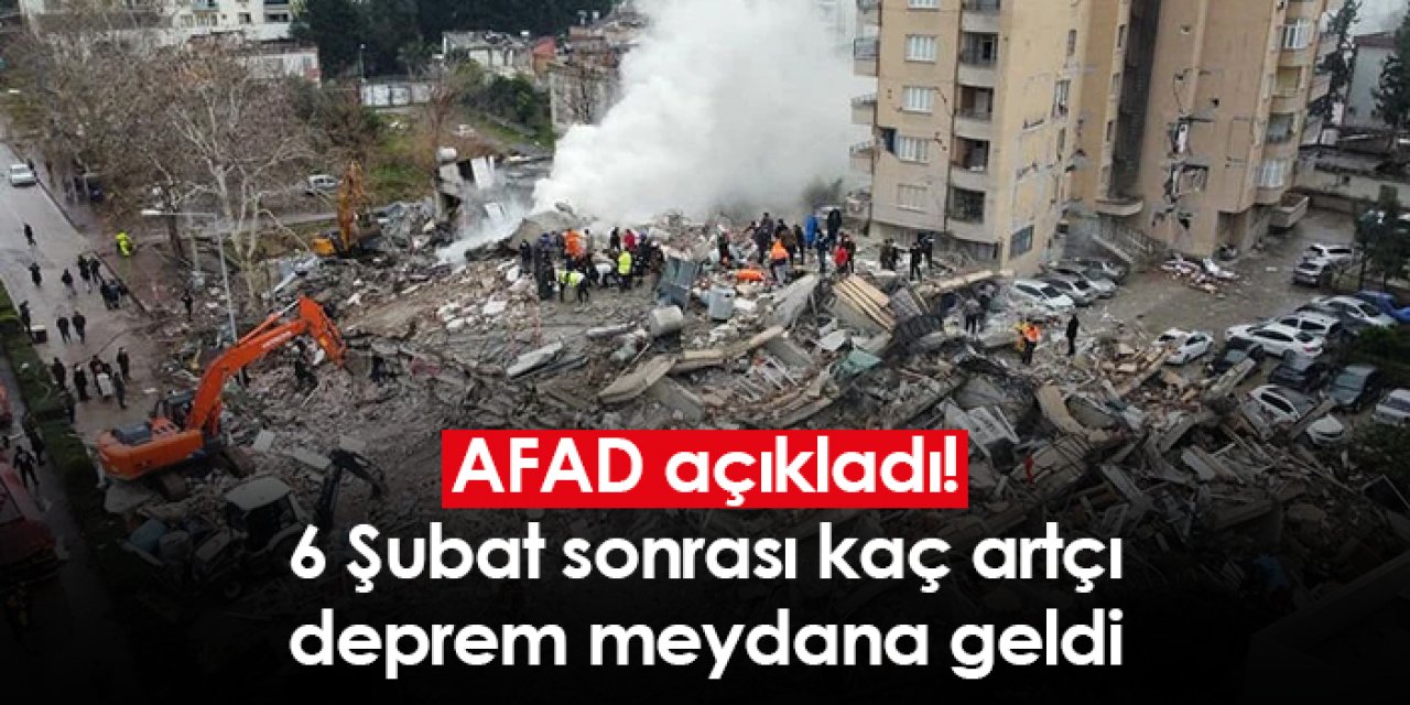 AFAD açıkladı! 6 Şubat sonrası kaç artçı deprem meydana geldi