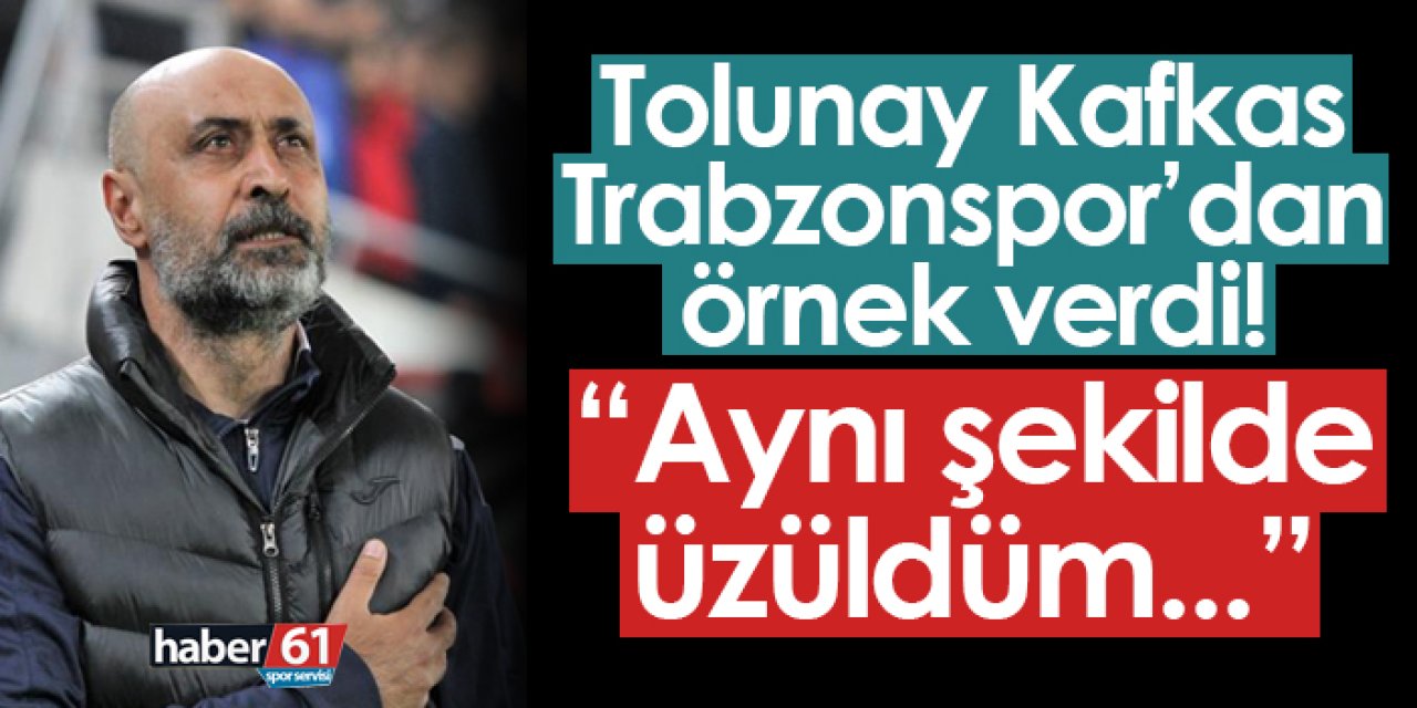Tolunay Kafkas Trabzonspor'dan örnek verdi! "Aynı şekilde üzüldüm..."