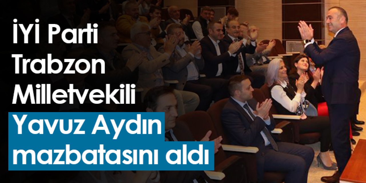 İYİ Parti Trabzon Milletvekili Yavuz Aydın mazbatasını aldı