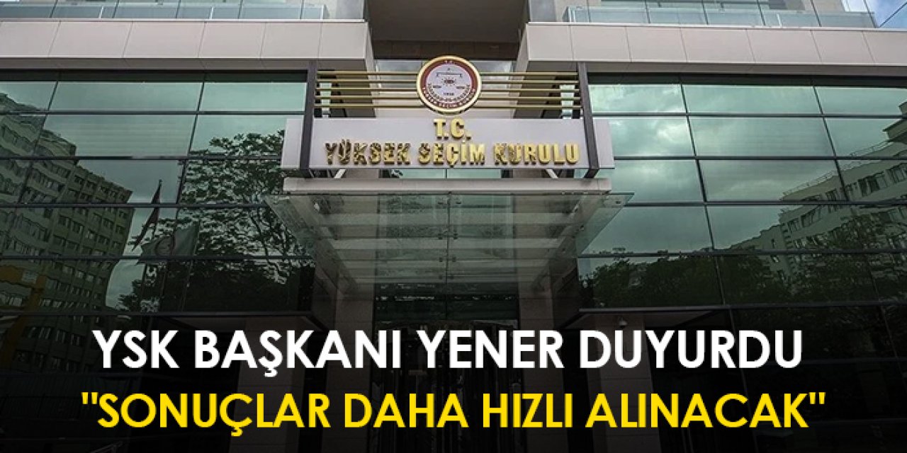 YSK Başkanı Yener duyurdu: "Sonuçlar daha hızlı alınacak"
