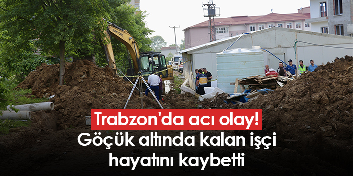 Trabzon'da acı olay! Göçük altında kalan işçi hayatını kaybetti