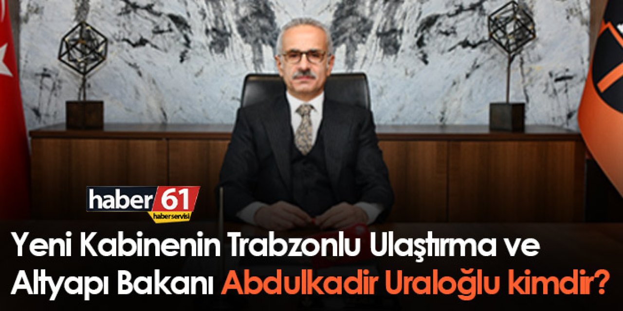 Yeni Kabinenin Trabzonlu Ulaştırma ve Altyapı Bakanı Abdulkadir Uraloğlu kimdir?