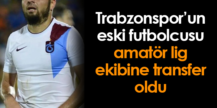 Trabzonspor'un eski futbolcusu amatör lig takımına transfer oldu