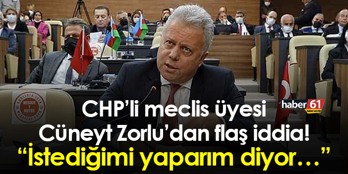CHP’li meclis üyesi Cüneyt Zorlu’dan flaş iddia! “İstediğimi yaparım diyor…”