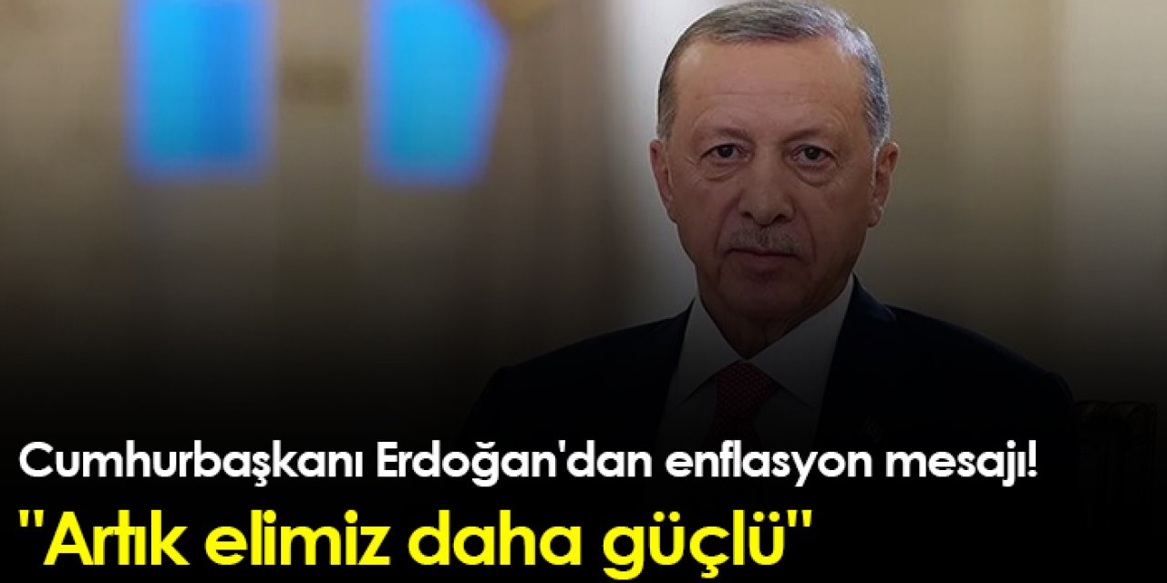 Cumhurbaşkanı Erdoğan'dan enflasyon mesajı! "Artık elimiz daha güçlü"