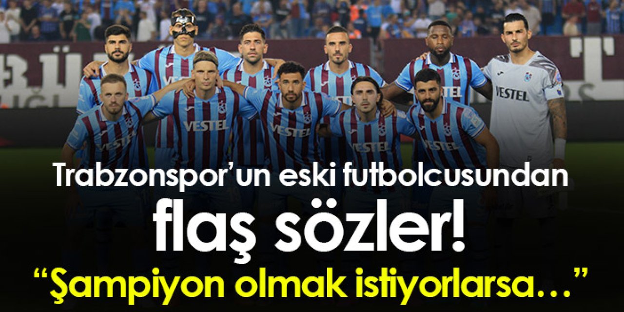 Trabzonspor’un eski futbolcusundan flaş sözler! “Şampiyon olmak istiyorlarsa…”