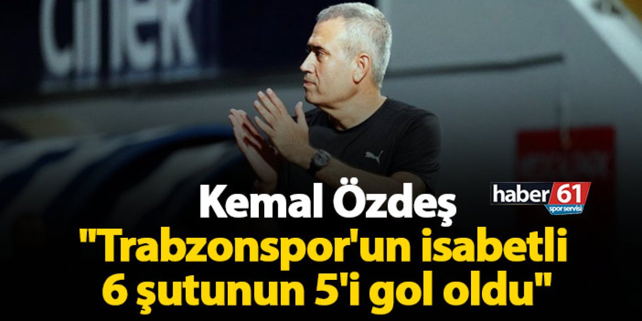 Kemal Özdeş: "Trabzonspor'un 6 isabetli şutunun 5'i gol oldu"