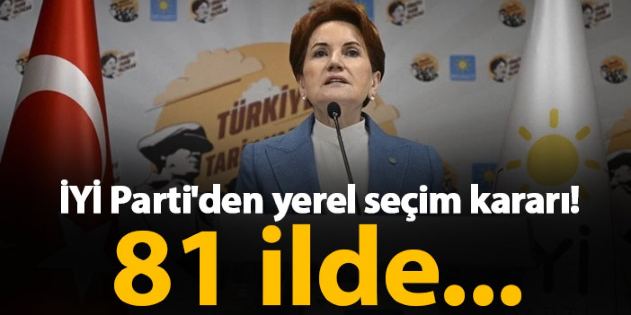 İYİ Parti'den yerel seçim kararı! 81 ilde...
