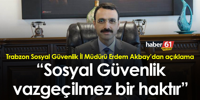 Trabzon Sosyal Güvenlik İl Müdürü Erdem Akbay: "Sosyal güvenlik vazgeçilmez bir haktır"
