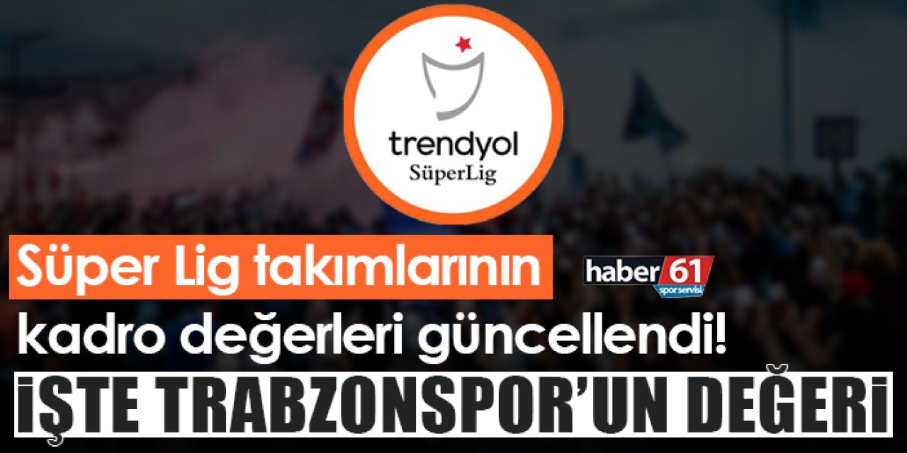 Süper Lig takımlarının kadro değerleri güncellendi! İşte Trabzonspor'un değeri