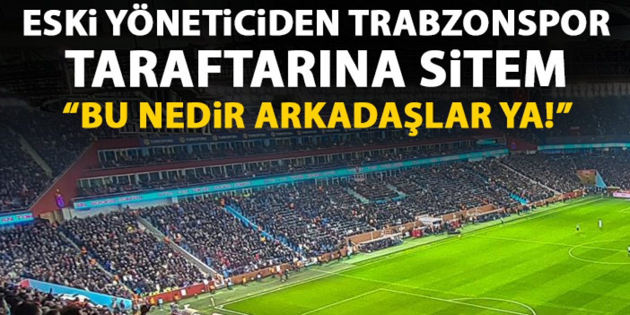 Eski yöneticiden Trabzonspor taraftarına sitem "Bu nedir arkadaşlar ya!"