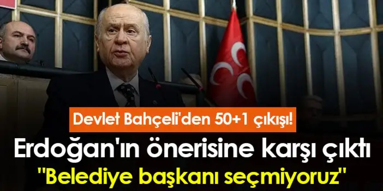 Devlet Bahçeli'den 50+1 çıkışı! Erdoğan'ın önerisine karşı çıktı "Belediye başkanı seçmiyoruz"
