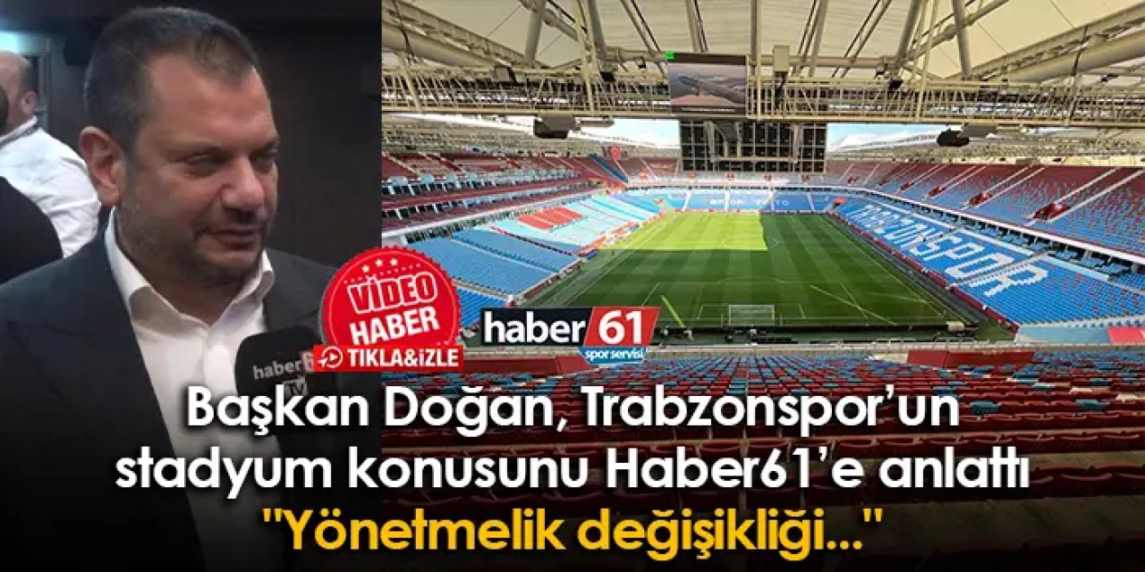 Başkan Doğan, Trabzonspor’un stadyum konusunu Haber61’e anlattı "Yönetmelik değişikliği..."