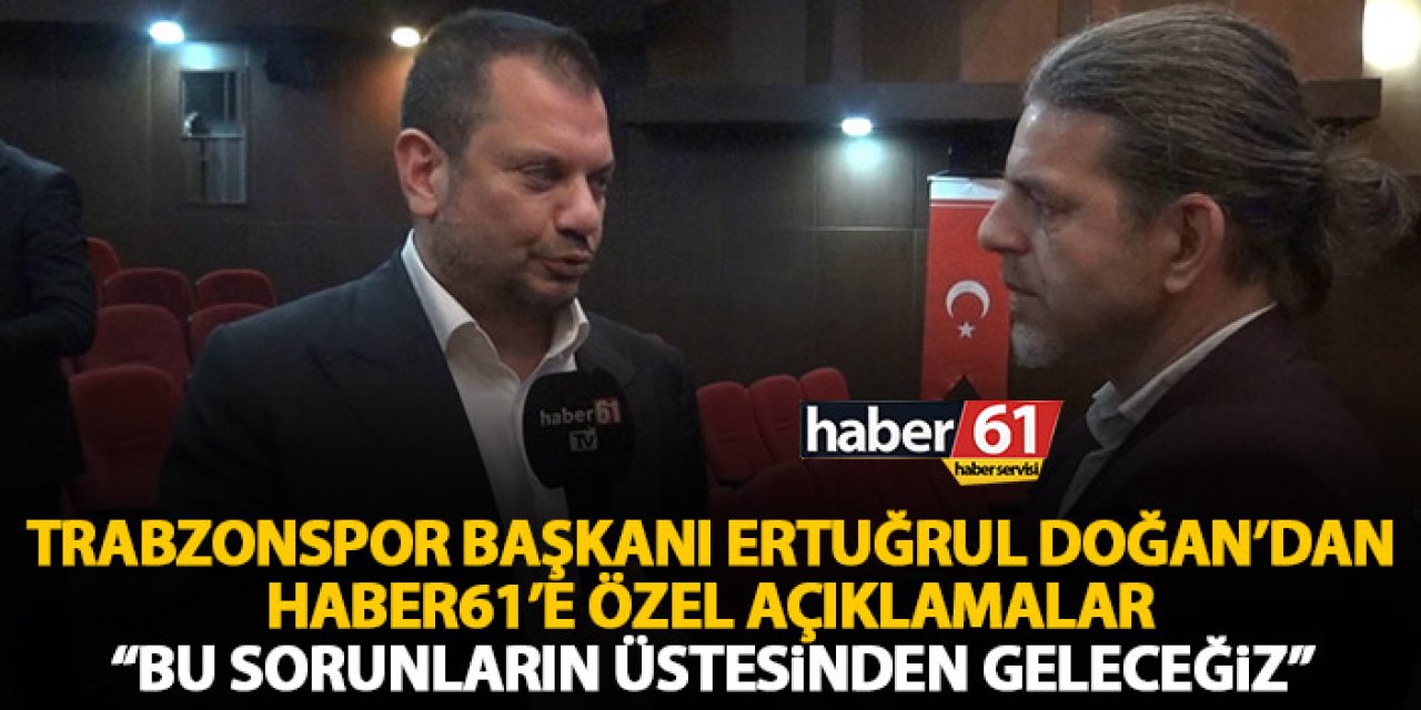 Trabzonspor Başkanı Ertuğrul Doğan’dan Haber61’e özel açıklamalar “Bu sorunların üstesinden geleceğiz”