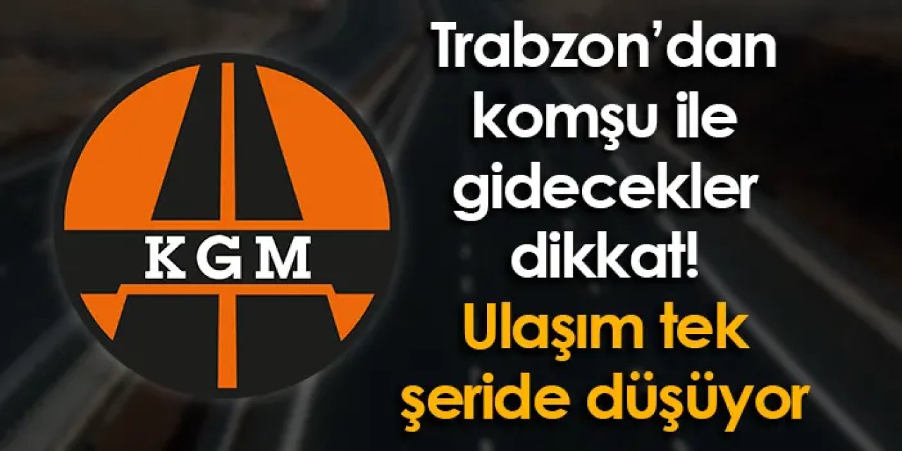 Trabzon’dan komşu ile gidecekler dikkat! Ulaşım tek şeride düşüyor