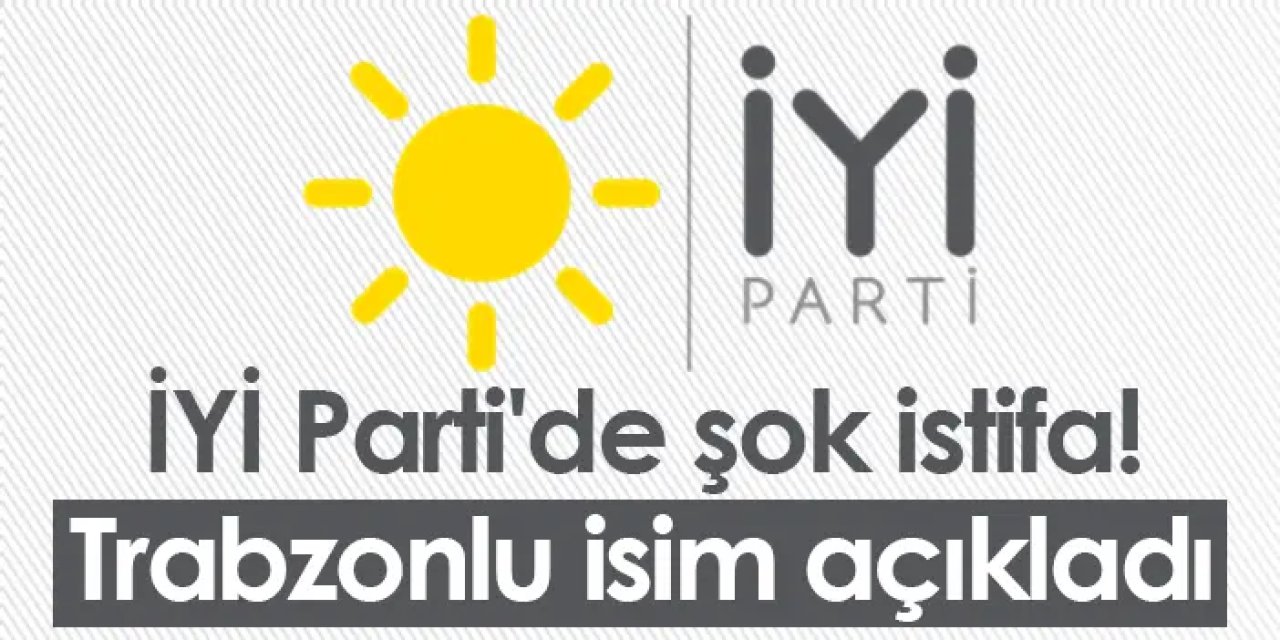İYİ Parti'de şok istifa! Trabzonlu isim açıkladı