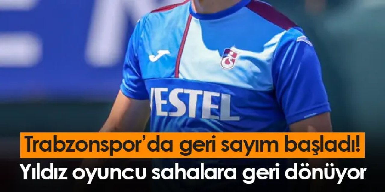 Trabzonspor’da geri sayım başladı! Yıldız oyuncu sahalara geri dönüyor
