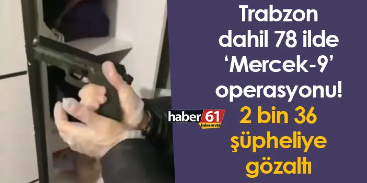Trabzon dahil 78 ilde ‘Mercek-9’ operasyonu! 2 bin 36 şüpheliye gözaltı
