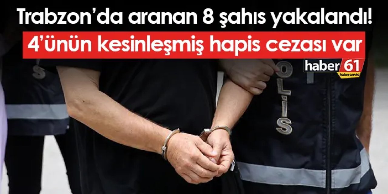 Trabzon’da aranan 8 şahıs yakalandı! 4’ünün kesinleşmiş hapis cezası var