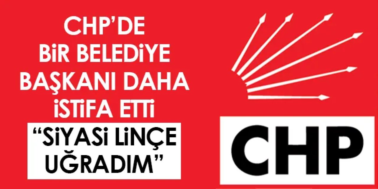 CHP'de bir belediye başkanı daha istifa etti! "Siyasi linçe uğradım"