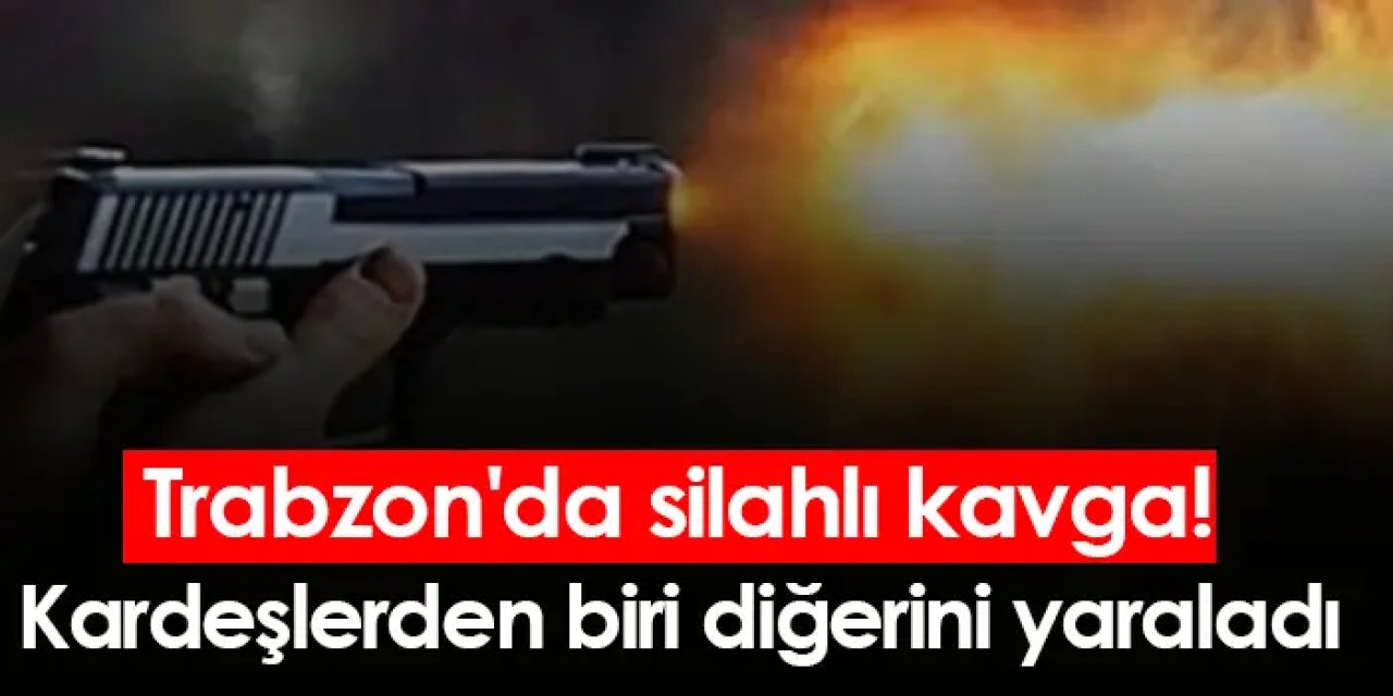 Trabzon'da silahlı kavga! Kardeşlerden biri diğerini yaraladı