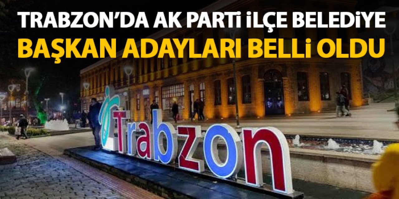 AK Parti Trabzon İlçe Belediye başkan adayları belli oldu!