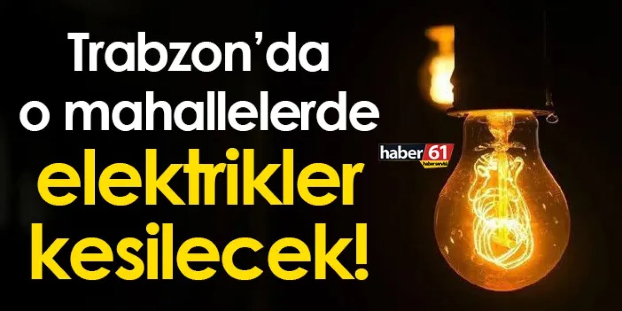 Trabzon’da o mahallelerde elektrikler kesilecek! 7-8-9 Şubat elektrik kesintileri