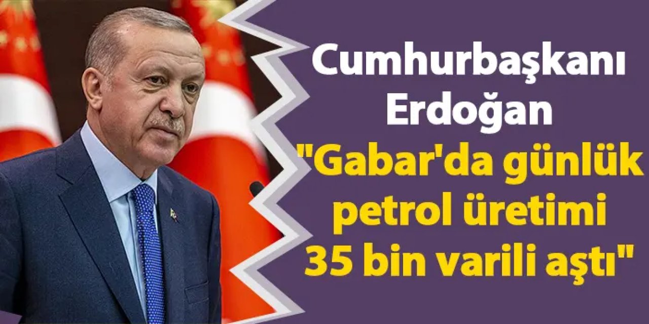 Cumhurbaşkanı Erdoğan "Gabar'da günlük petrol üretimi 35 bin varili aştı"