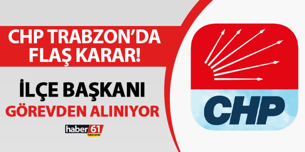 CHP Trabzon'da flaş karar! İlçe Başkanı görevden alınıyor