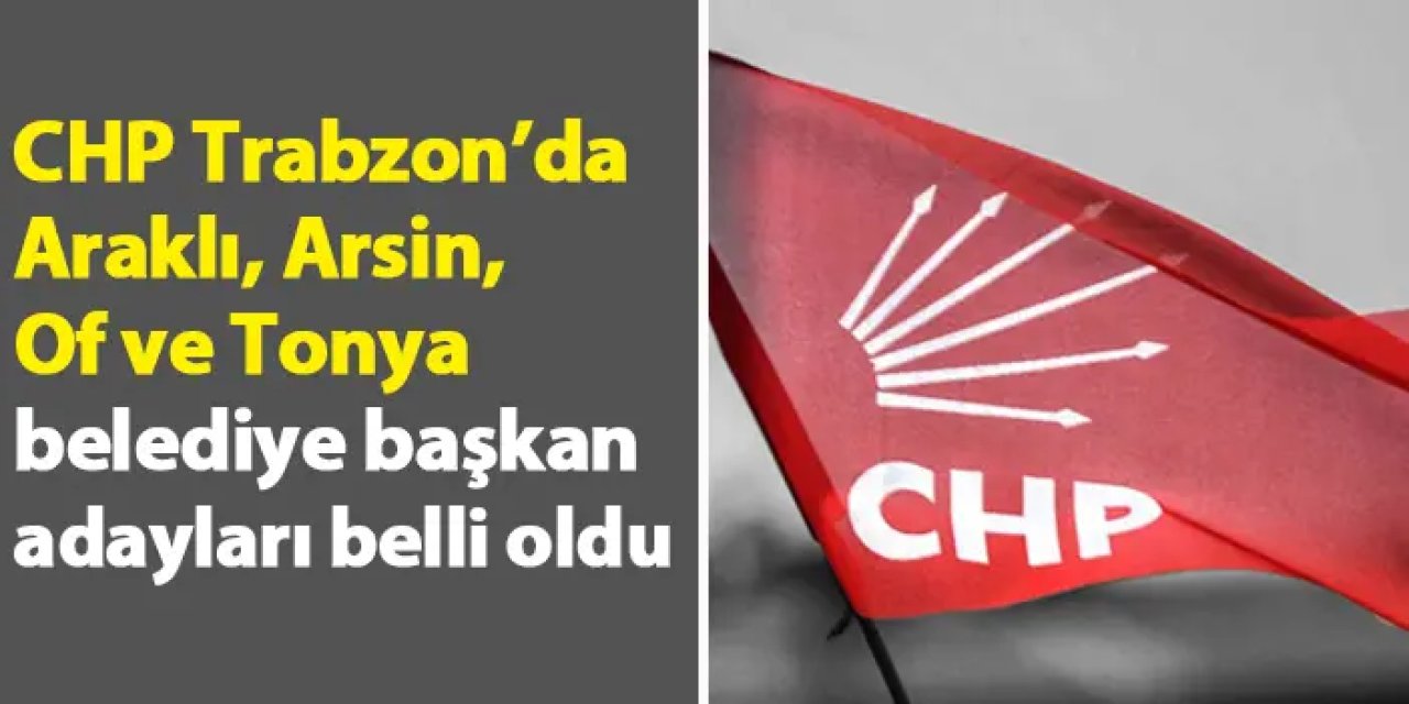 CHP Trabzon’da Araklı, Arsin, Of ve Tonya belediye başkan adayları belli oldu