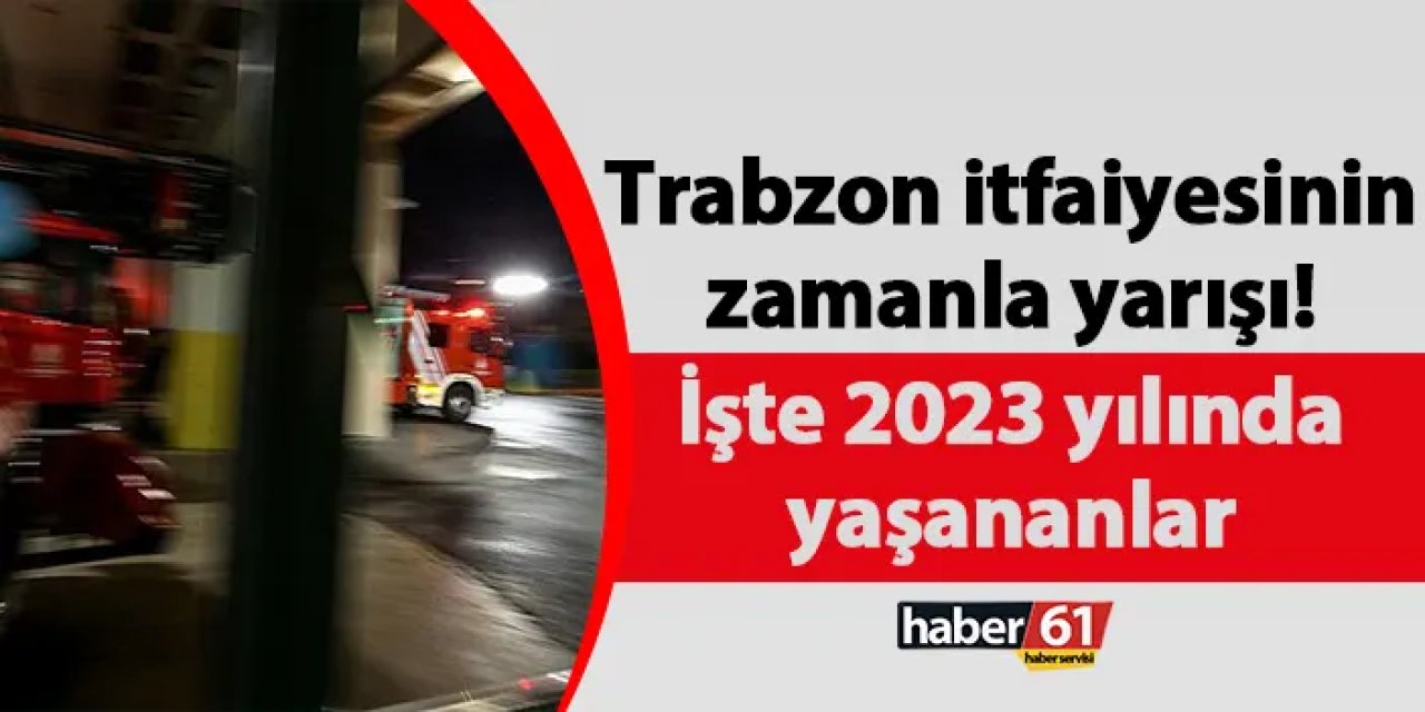 Trabzon itfaiyesinin zamanla yarışı! İşte 2023 yılında yaşananlar