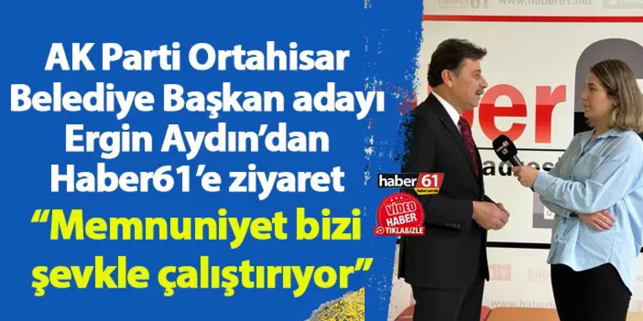 AK Parti Ortahisar Belediye Başkan adayı Ergin Aydın’dan Haber61’e ziyaret “Memnuniyet bizi şevkle çalıştırıyor”