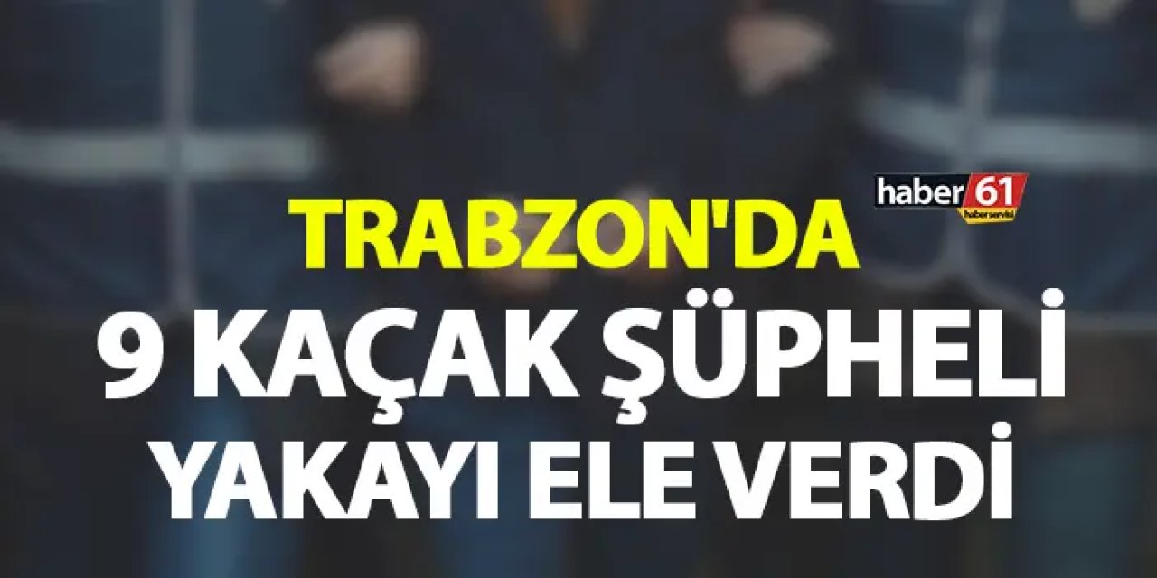 Trabzon'da 9 kaçak şüpheli yakayı ele verdi