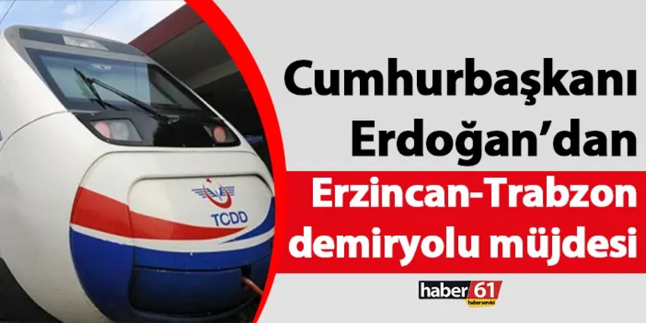 Cumhurbaşkanı Erdoğan’dan Erzincan-Trabzon demiryolu müjdesi