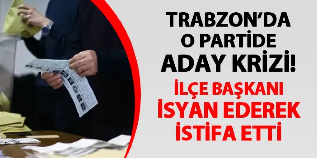 Trabzon'da o partide aday krizi! İlçe Başkanı isyan ederek istifa etti