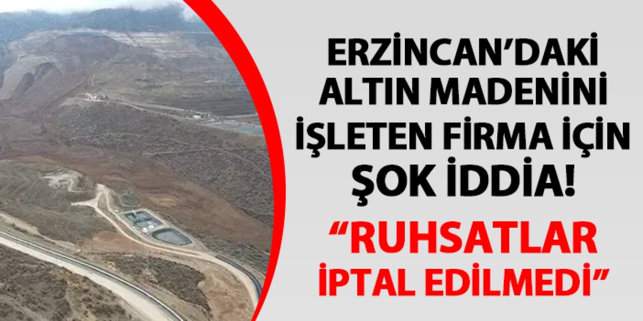 Erzincan'daki altın madenini işleten firma için şok iddia! "Ruhsatlar iptal edilmedi"