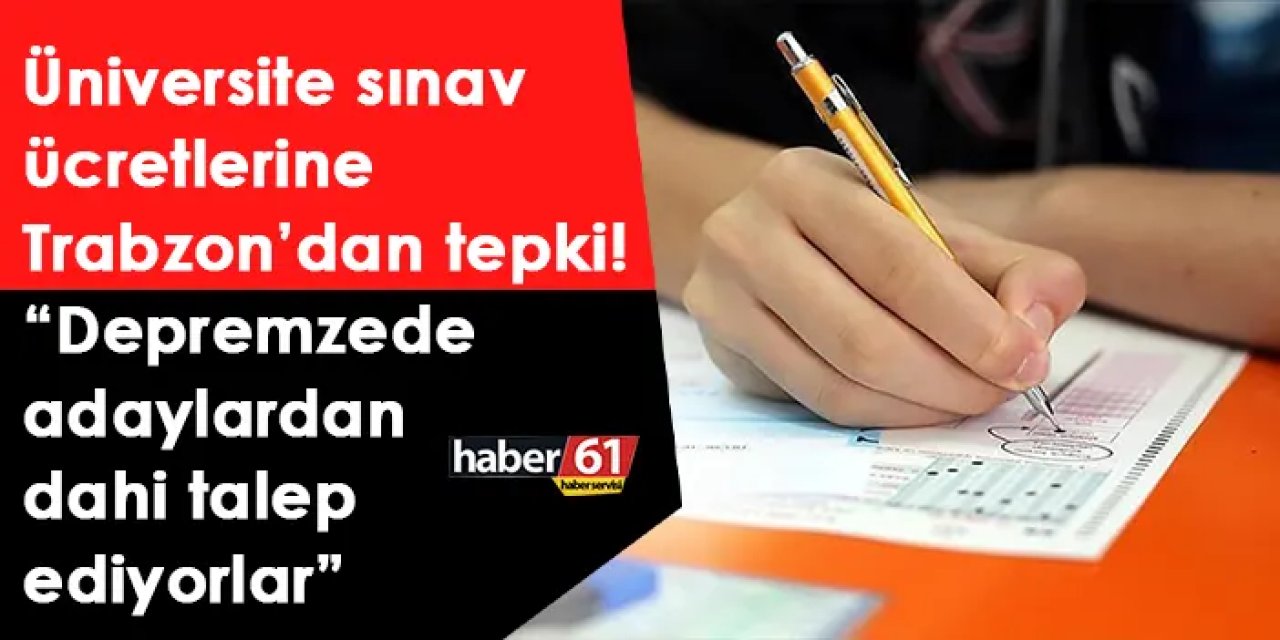 Üniversite sınav ücretlerine Trabzon’dan tepki! “Depremzede adaylardan dahi talep ediyorlar”